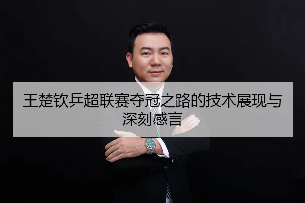 王楚钦乒超联赛夺冠之路的技术展现与深刻感言